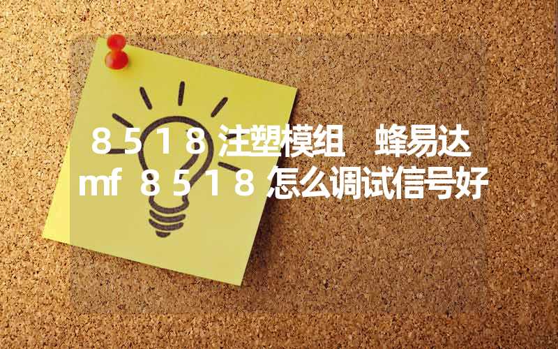 8518注塑模组 蜂易达mf8518怎么调试信号好